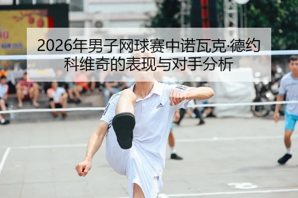 2026年男子网球赛中诺瓦克·德约科维奇的表现与对手分析