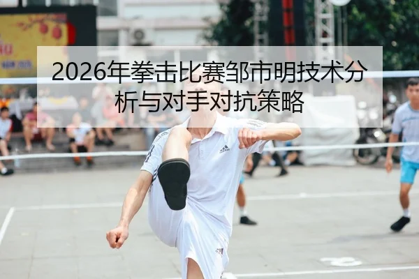 2026年拳击比赛邹市明技术分析与对手对抗策略