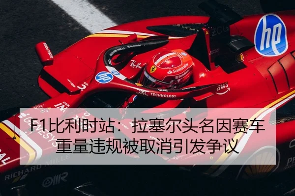 F1比利时站：拉塞尔头名因赛车重量违规被取消引发争议