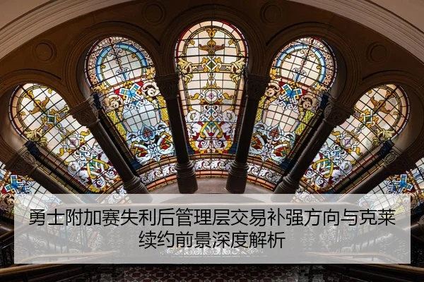 勇士附加赛失利后管理层交易补强方向与克莱续约前景深度解析