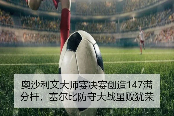 奥沙利文大师赛决赛创造147满分杆，塞尔比防守大战虽败犹荣