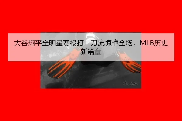 大谷翔平全明星赛投打二刀流惊艳全场，MLB历史新篇章